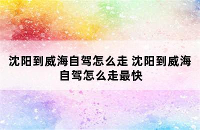 沈阳到威海自驾怎么走 沈阳到威海自驾怎么走最快